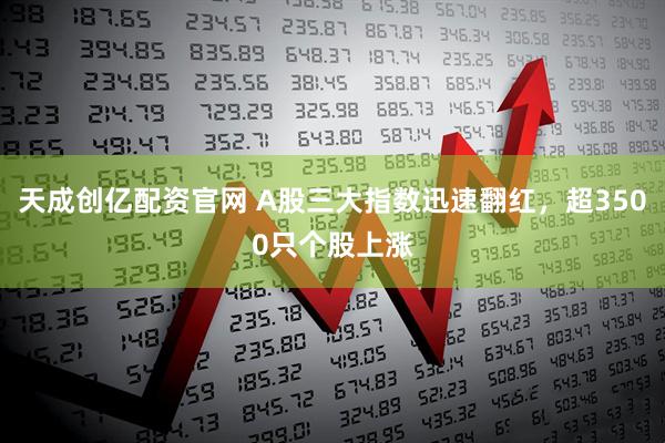 天成创亿配资官网 A股三大指数迅速翻红，超3500只个股上涨