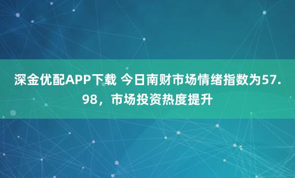 深金优配APP下载 今日南财市场情绪指数为57.98，市场投资热度提升