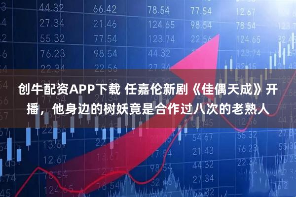 创牛配资APP下载 任嘉伦新剧《佳偶天成》开播，他身边的树妖竟是合作过八次的老熟人