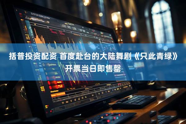 括普投资配资 首度赴台的大陆舞剧《只此青绿》开票当日即售罄
