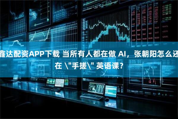 鑫达配资APP下载 当所有人都在做 AI，张朝阳怎么还在 ＂手搓＂ 英语课？