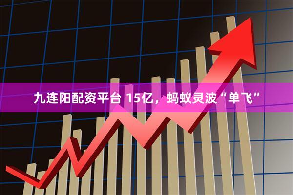 九连阳配资平台 15亿,蚂蚁灵波“单飞”