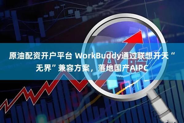 原油配资开户平台 WorkBuddy通过联想开天“无界”兼容方案，落地国产AIPC