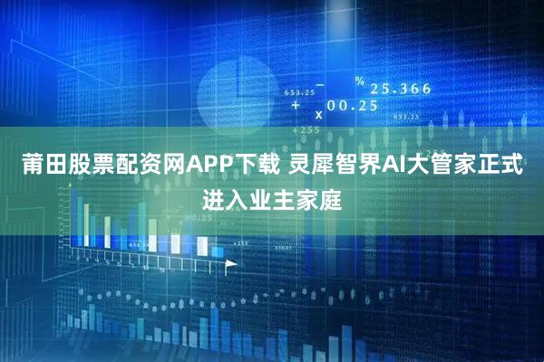 莆田股票配资网APP下载 灵犀智界AI大管家正式进入业主家庭