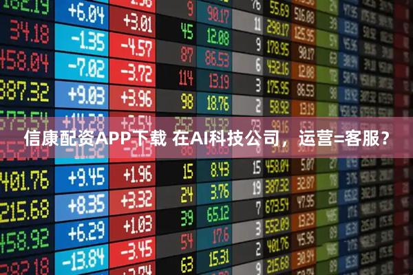 信康配资APP下载 在AI科技公司，运营=客服？