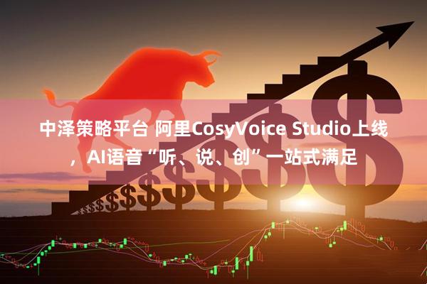 中泽策略平台 阿里CosyVoice Studio上线，AI语音“听、说、创”一站式满足