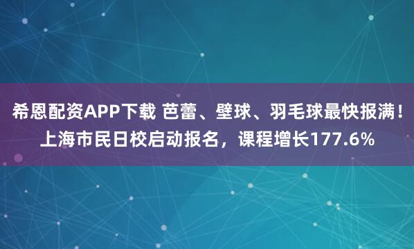 希恩配资APP下载 芭蕾、壁球、羽毛球最快报满！上海市民日校启动报名，课程增长177.6%