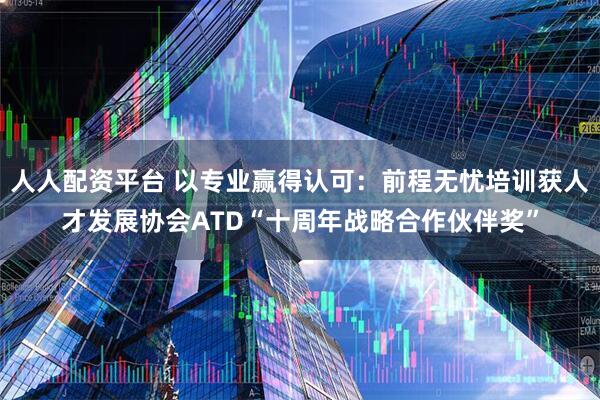 人人配资平台 以专业赢得认可：前程无忧培训获人才发展协会ATD“十周年战略合作伙伴奖”