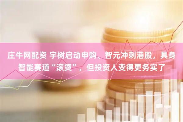 庄牛网配资 宇树启动申购、智元冲刺港股，具身智能赛道“滚烫”，但投资人变得更务实了