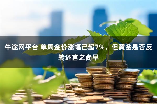 牛途网平台 单周金价涨幅已超7%，但黄金是否反转还言之尚早