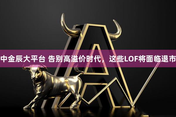中金辰大平台 告别高溢价时代，这些LOF将面临退市