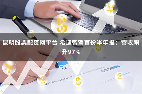 昆明股票配资网平台 希迪智驾首份半年报：营收飙升97%