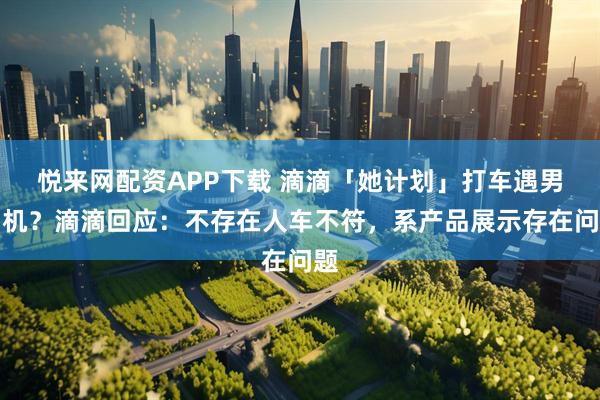悦来网配资APP下载 滴滴「她计划」打车遇男司机？滴滴回应：不存在人车不符，系产品展示存在问题