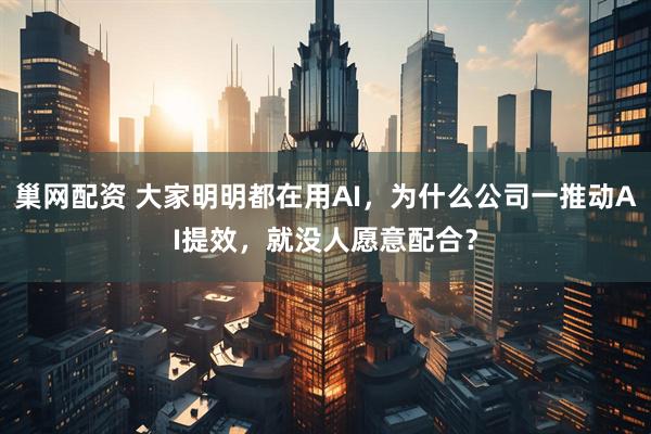 巢网配资 大家明明都在用AI,为什么公司一推动AI提效,就没人愿意配合?