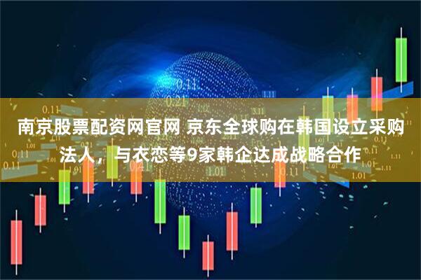 南京股票配资网官网 京东全球购在韩国设立采购法人，与衣恋等9家韩企达成战略合作