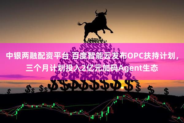 中银两融配资平台 百度智能云发布OPC扶持计划，三个月计划投入2亿元加码Agent生态