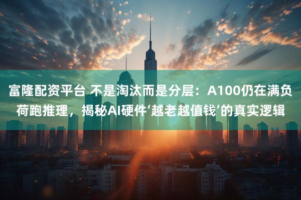 富隆配资平台 不是淘汰而是分层：A100仍在满负荷跑推理，揭秘AI硬件‘越老越值钱’的真实逻辑