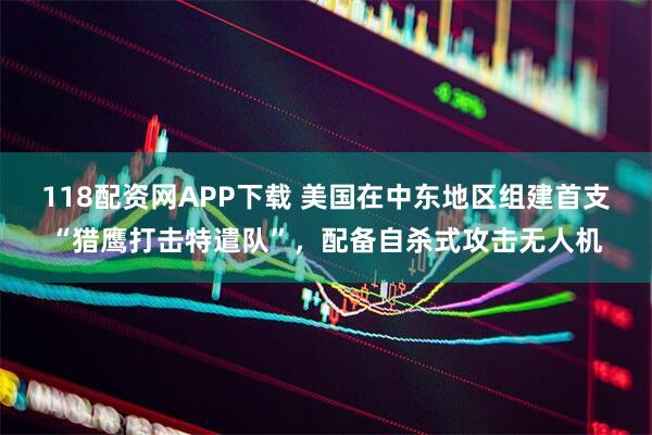 118配资网APP下载 美国在中东地区组建首支“猎鹰打击特遣队”，配备自杀式攻击无人机