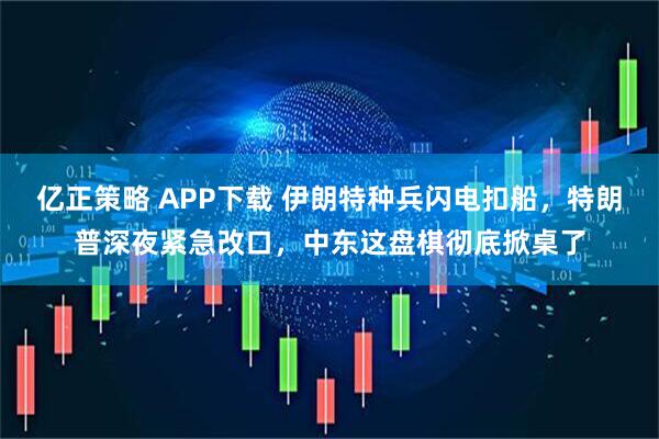 亿正策略 APP下载 伊朗特种兵闪电扣船，特朗普深夜紧急改口，中东这盘棋彻底掀桌了