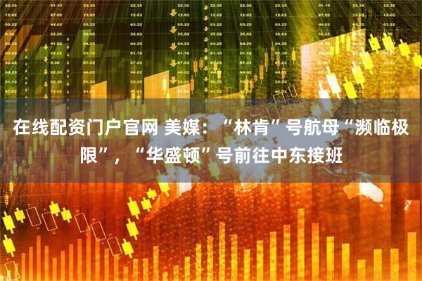 在线配资门户官网 美媒：“林肯”号航母“濒临极限”，“华盛顿”号前往中东接班