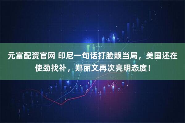 元富配资官网 印尼一句话打脸赖当局,美国还在使劲找补,郑丽文再次亮明态度!