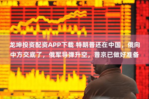 龙坤投资配资APP下载 特朗普还在中国，俄向中方交底了，俄军导弹升空，普京已做好准备