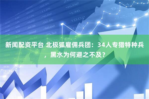 新闻配资平台 北极狐雇佣兵团：34人专猎特种兵，黑水为何避之不及？