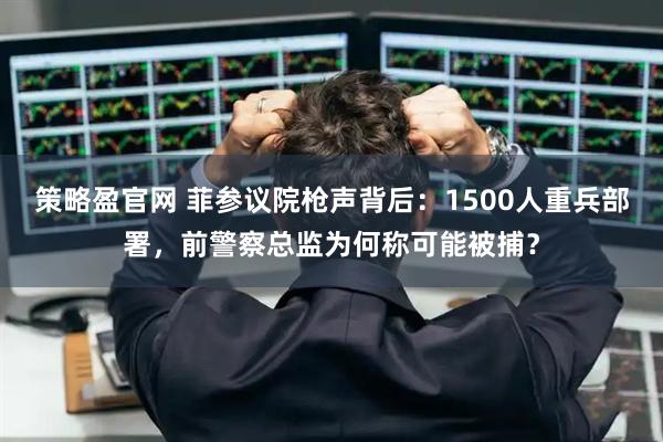 策略盈官网 菲参议院枪声背后:1500人重兵部署,前警察总监为何称可能被捕?