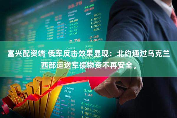 富兴配资端 俄军反击效果显现：北约通过乌克兰西部运送军援物资不再安全。