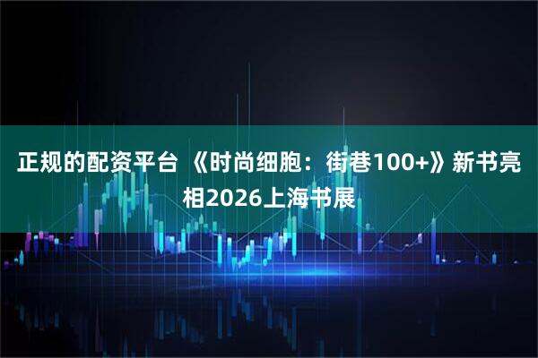 正规的配资平台 《时尚细胞:街巷100+》新书亮相2026上海书展