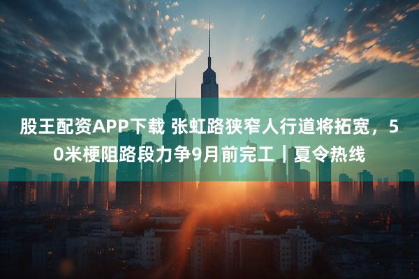 股王配资APP下载 张虹路狭窄人行道将拓宽，50米梗阻路段力争9月前完工｜夏令热线