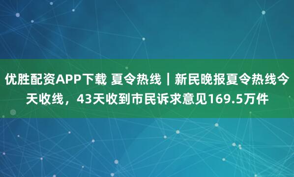 优胜配资APP下载 夏令热线｜新民晚报夏令热线今天收线，43天收到市民诉求意见169.5万件