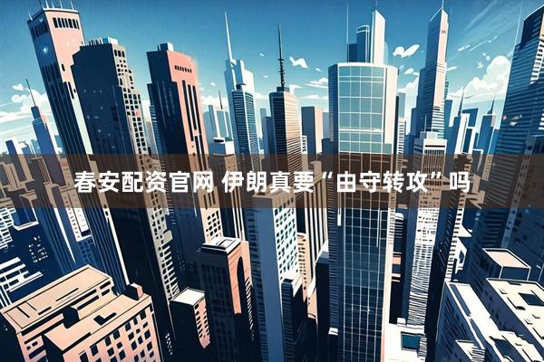春安配资官网 伊朗真要“由守转攻”吗