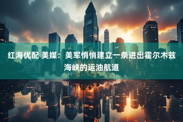 红海优配 美媒：美军悄悄建立一条进出霍尔木兹海峡的运油航道