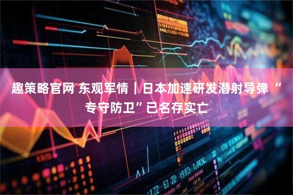 趣策略官网 东观军情｜日本加速研发潜射导弹 “专守防卫”已名存实亡