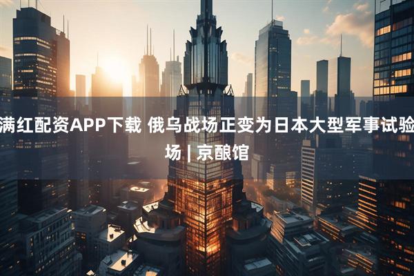 满红配资APP下载 俄乌战场正变为日本大型军事试验场 | 京酿馆