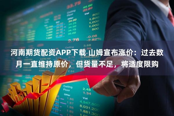 河南期货配资APP下载 山姆宣布涨价:过去数月一直维持原价,但货量不足,将适度限购