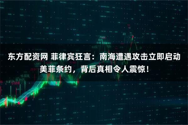 东方配资网 菲律宾狂言：南海遭遇攻击立即启动美菲条约，背后真相令人震惊！