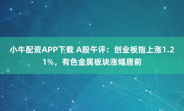 小牛配资APP下载 A股午评：创业板指上涨1.21%，有色金属板块涨幅居前