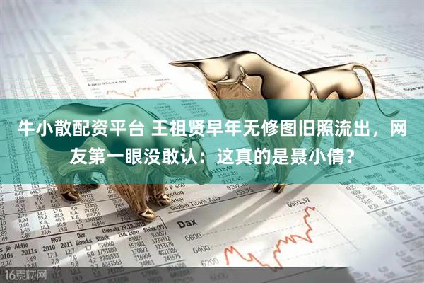 牛小散配资平台 王祖贤早年无修图旧照流出，网友第一眼没敢认：这真的是聂小倩？