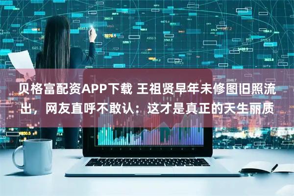 贝格富配资APP下载 王祖贤早年未修图旧照流出，网友直呼不敢认：这才是真正的天生丽质