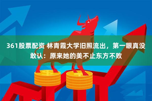 361股票配资 林青霞大学旧照流出，第一眼真没敢认：原来她的美不止东方不败