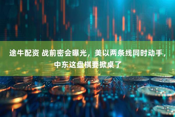 途牛配资 战前密会曝光，美以两条线同时动手，中东这盘棋要掀桌了