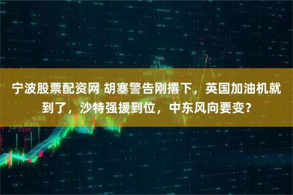 宁波股票配资网 胡塞警告刚撂下，英国加油机就到了，沙特强援到位，中东风向要变？
